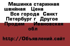 Машинка старинная швнйная › Цена ­ 10 000 - Все города, Санкт-Петербург г. Другое » Продам   . Ивановская обл.